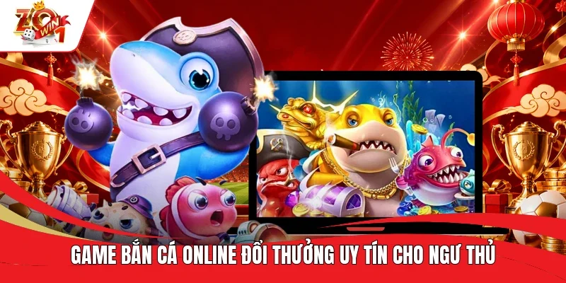 Game Bắn cá online đổi thưởng uy tín cho ngư thủ
