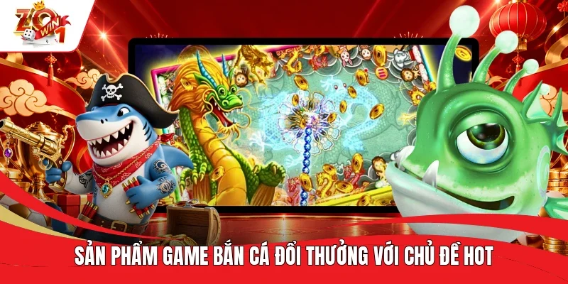 Sản phẩm game bắn cá đổi thưởng với chủ đề hot Sản phẩm game bắn cá đổi thưởng với chủ đề hot