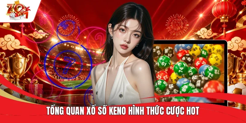 Tổng quan xổ số Keno hình thức cược hot Tổng quan xổ số Keno hình thức cược hot